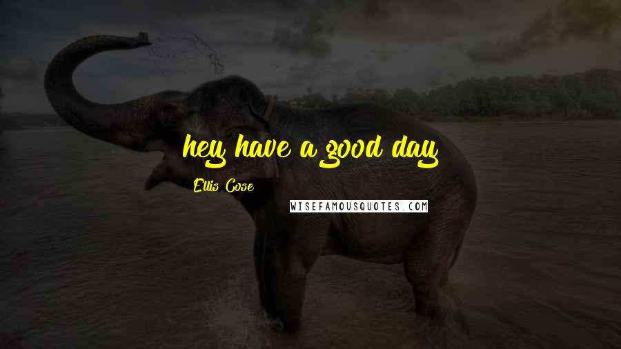 Ellis Cose Quotes: hey have a good day