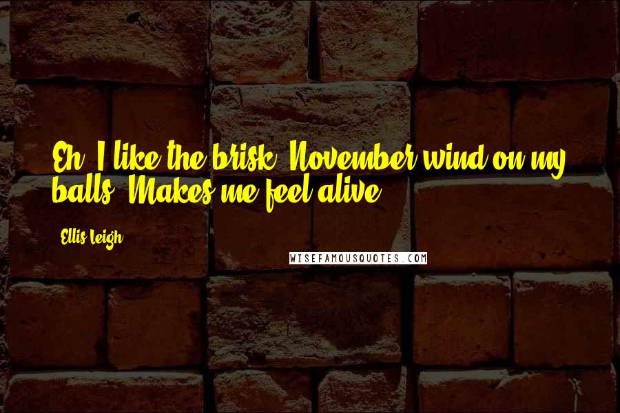 Ellis Leigh Quotes: Eh, I like the brisk, November wind on my balls. Makes me feel alive.