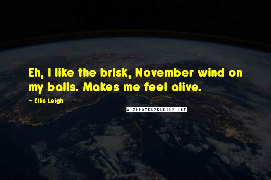 Ellis Leigh Quotes: Eh, I like the brisk, November wind on my balls. Makes me feel alive.