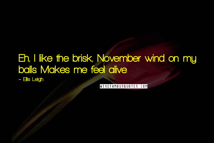 Ellis Leigh Quotes: Eh, I like the brisk, November wind on my balls. Makes me feel alive.