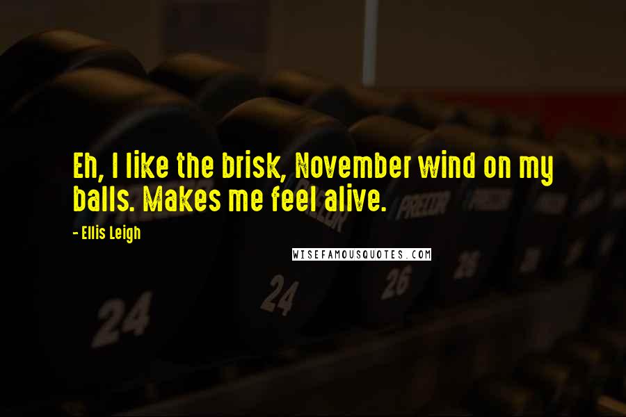 Ellis Leigh Quotes: Eh, I like the brisk, November wind on my balls. Makes me feel alive.