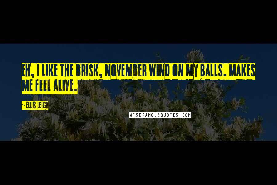 Ellis Leigh Quotes: Eh, I like the brisk, November wind on my balls. Makes me feel alive.