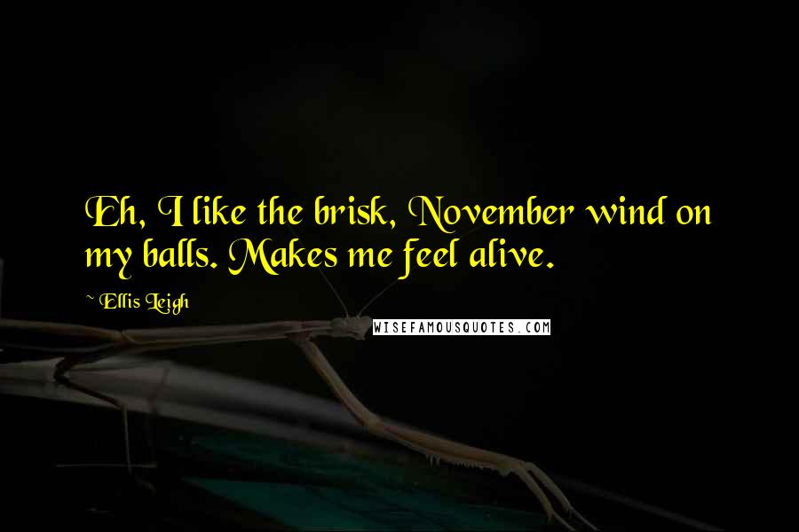 Ellis Leigh Quotes: Eh, I like the brisk, November wind on my balls. Makes me feel alive.