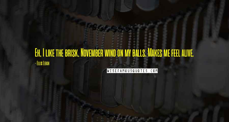 Ellis Leigh Quotes: Eh, I like the brisk, November wind on my balls. Makes me feel alive.