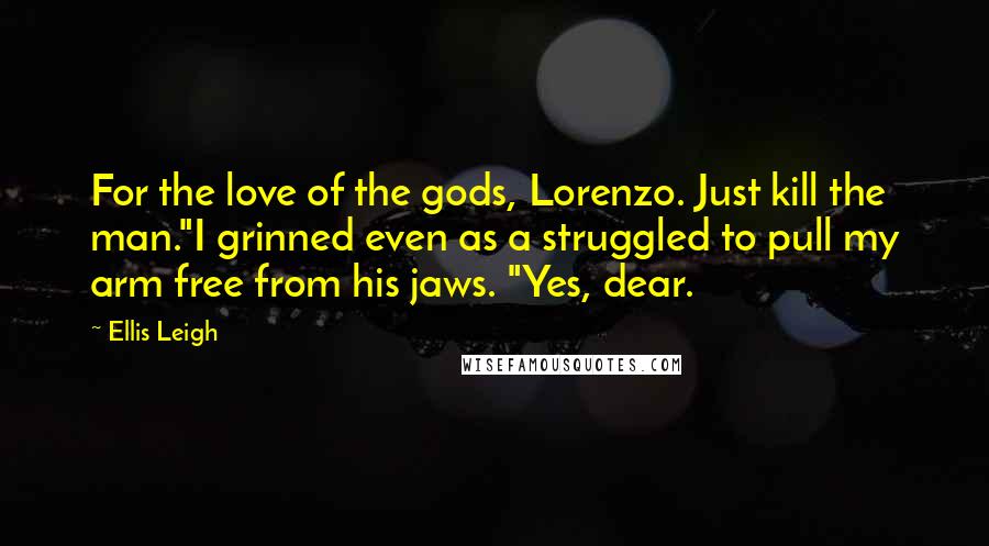 Ellis Leigh Quotes: For the love of the gods, Lorenzo. Just kill the man."I grinned even as a struggled to pull my arm free from his jaws. "Yes, dear.