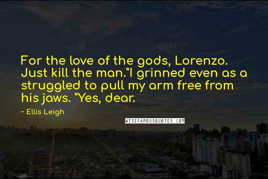 Ellis Leigh Quotes: For the love of the gods, Lorenzo. Just kill the man."I grinned even as a struggled to pull my arm free from his jaws. "Yes, dear.