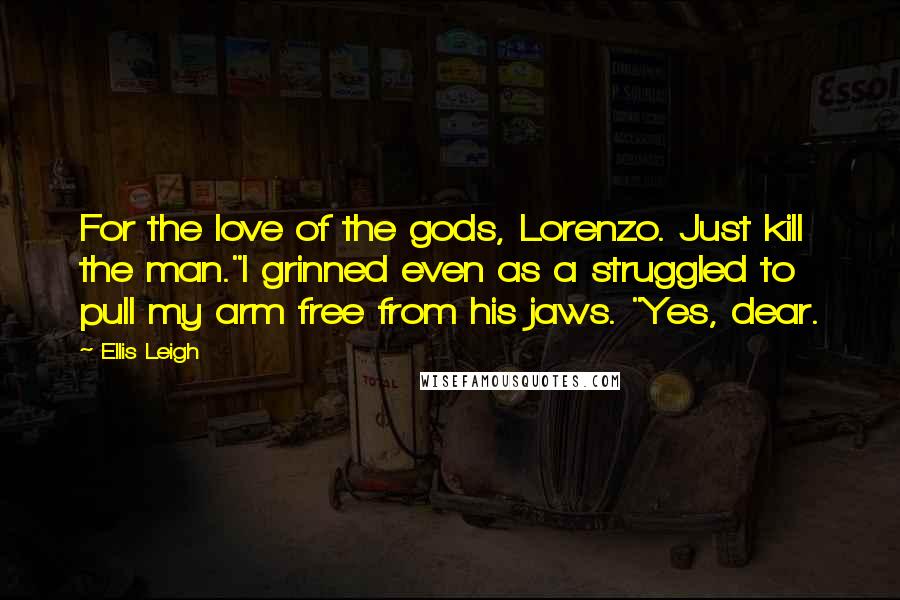 Ellis Leigh Quotes: For the love of the gods, Lorenzo. Just kill the man."I grinned even as a struggled to pull my arm free from his jaws. "Yes, dear.