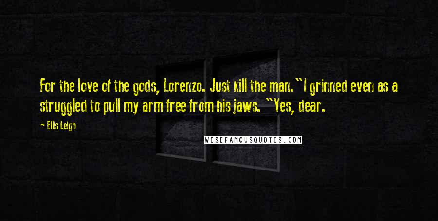 Ellis Leigh Quotes: For the love of the gods, Lorenzo. Just kill the man."I grinned even as a struggled to pull my arm free from his jaws. "Yes, dear.