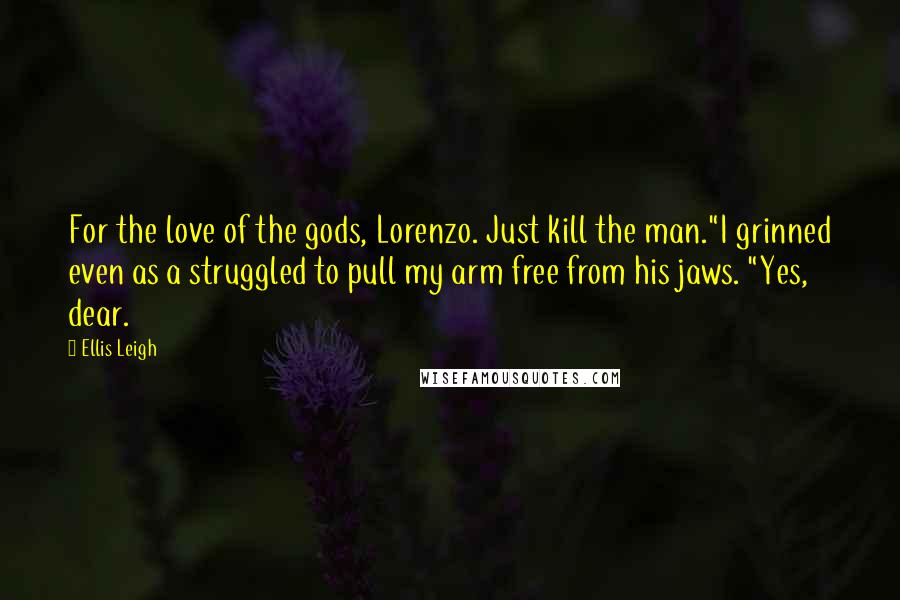 Ellis Leigh Quotes: For the love of the gods, Lorenzo. Just kill the man."I grinned even as a struggled to pull my arm free from his jaws. "Yes, dear.