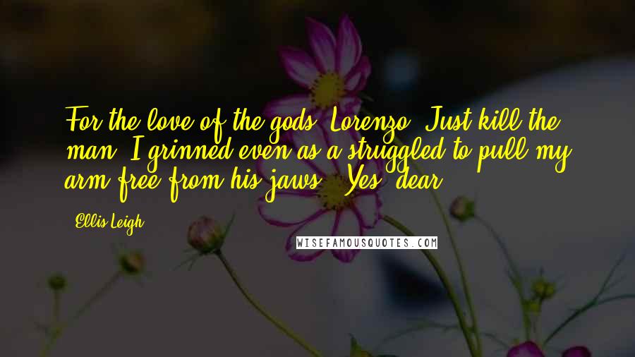 Ellis Leigh Quotes: For the love of the gods, Lorenzo. Just kill the man."I grinned even as a struggled to pull my arm free from his jaws. "Yes, dear.