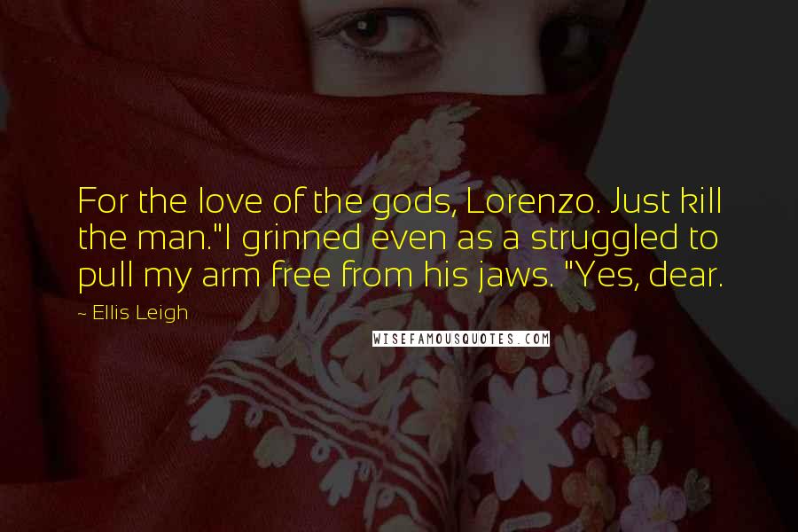 Ellis Leigh Quotes: For the love of the gods, Lorenzo. Just kill the man."I grinned even as a struggled to pull my arm free from his jaws. "Yes, dear.