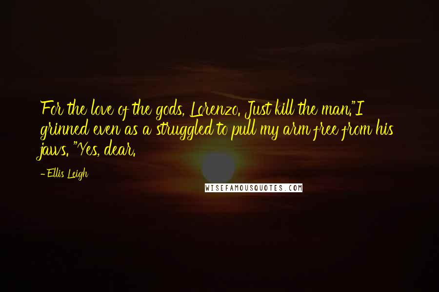 Ellis Leigh Quotes: For the love of the gods, Lorenzo. Just kill the man."I grinned even as a struggled to pull my arm free from his jaws. "Yes, dear.