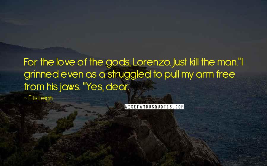 Ellis Leigh Quotes: For the love of the gods, Lorenzo. Just kill the man."I grinned even as a struggled to pull my arm free from his jaws. "Yes, dear.