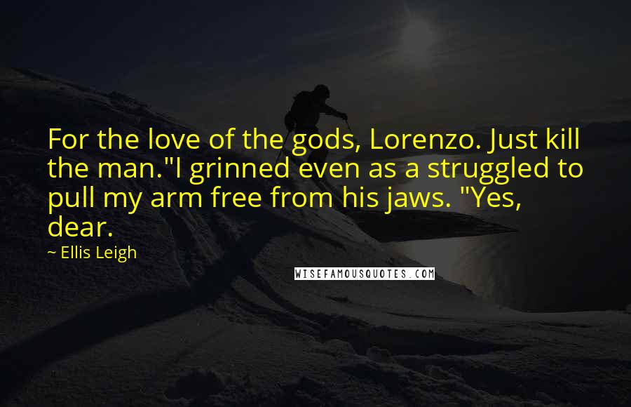 Ellis Leigh Quotes: For the love of the gods, Lorenzo. Just kill the man."I grinned even as a struggled to pull my arm free from his jaws. "Yes, dear.