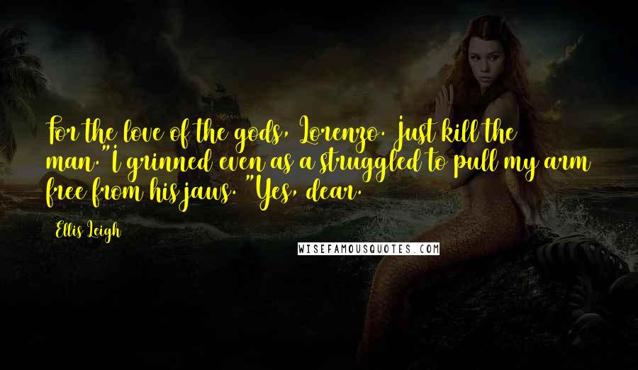 Ellis Leigh Quotes: For the love of the gods, Lorenzo. Just kill the man."I grinned even as a struggled to pull my arm free from his jaws. "Yes, dear.