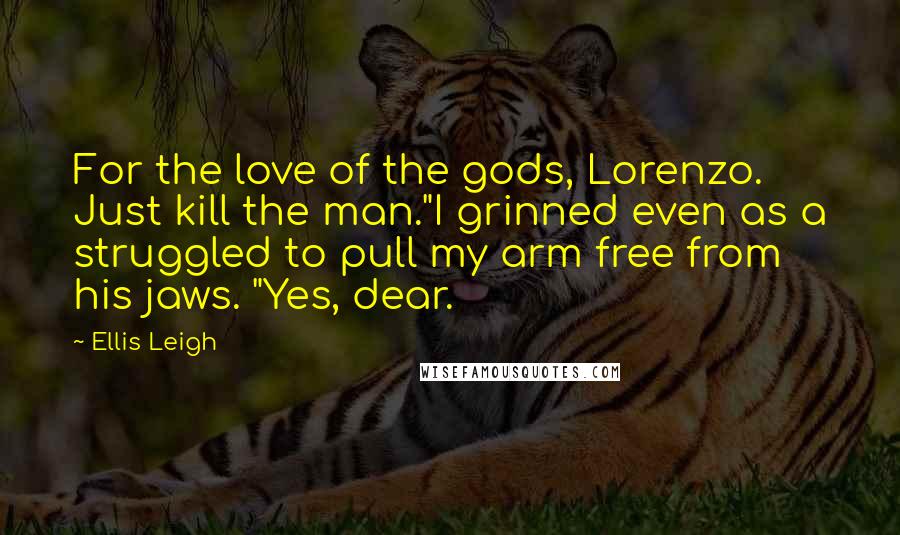 Ellis Leigh Quotes: For the love of the gods, Lorenzo. Just kill the man."I grinned even as a struggled to pull my arm free from his jaws. "Yes, dear.