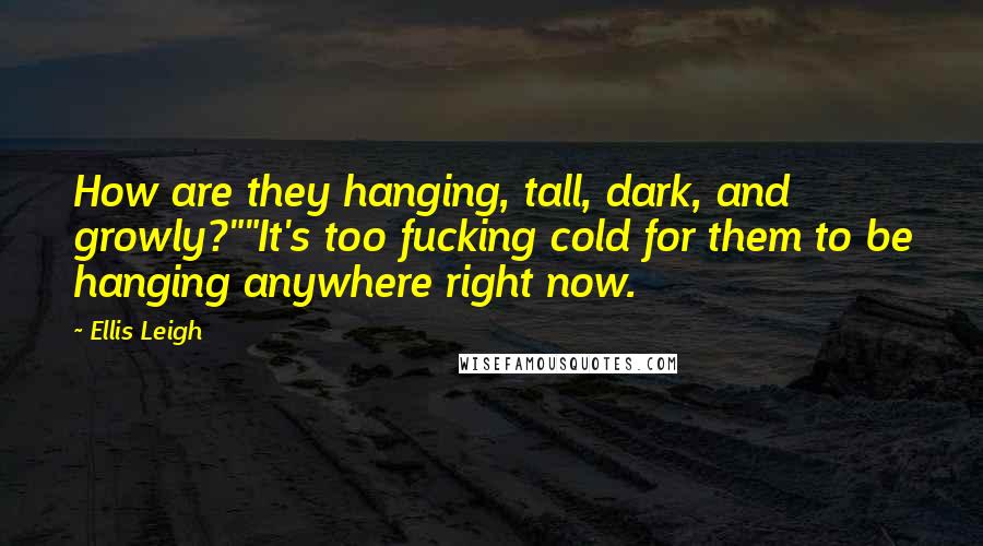 Ellis Leigh Quotes: How are they hanging, tall, dark, and growly?""It's too fucking cold for them to be hanging anywhere right now.