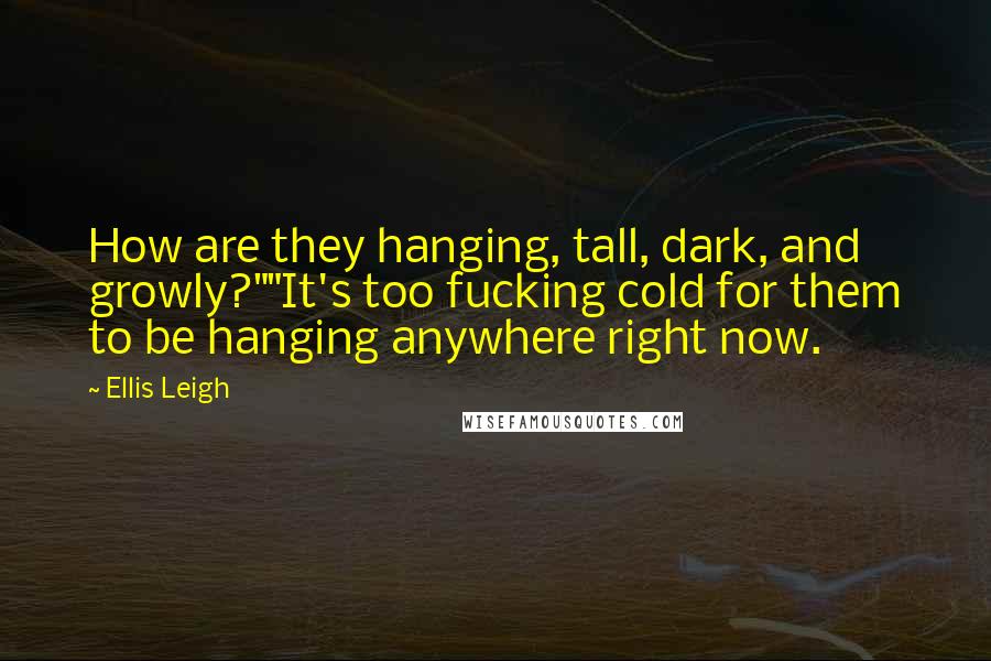Ellis Leigh Quotes: How are they hanging, tall, dark, and growly?""It's too fucking cold for them to be hanging anywhere right now.
