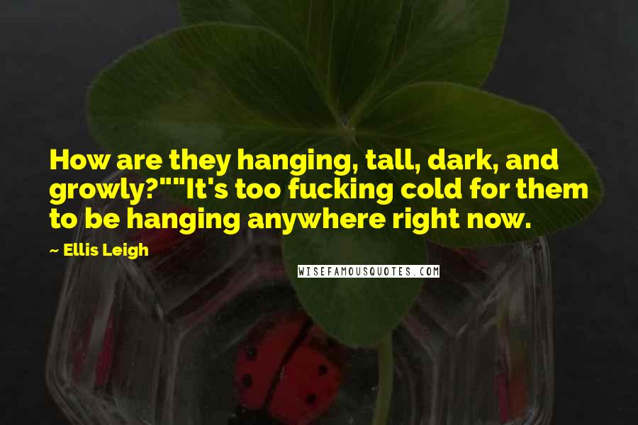 Ellis Leigh Quotes: How are they hanging, tall, dark, and growly?""It's too fucking cold for them to be hanging anywhere right now.