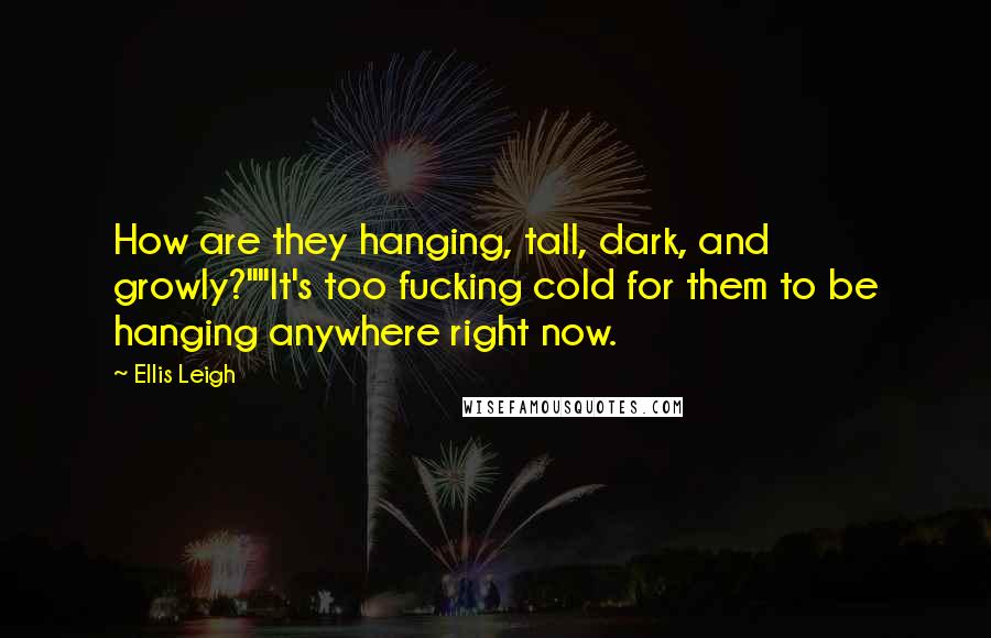 Ellis Leigh Quotes: How are they hanging, tall, dark, and growly?""It's too fucking cold for them to be hanging anywhere right now.