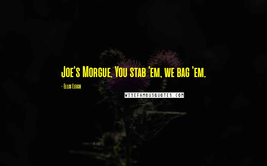 Ellis Leigh Quotes: Joe's Morgue. You stab 'em, we bag 'em.