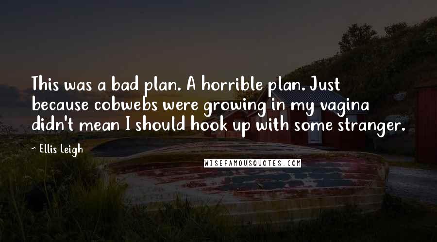 Ellis Leigh Quotes: This was a bad plan. A horrible plan. Just because cobwebs were growing in my vagina didn't mean I should hook up with some stranger.