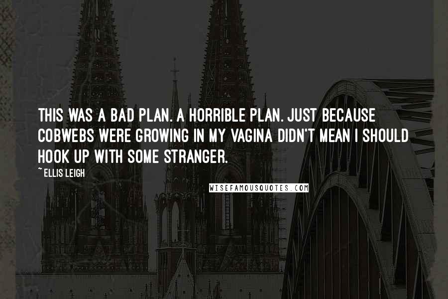 Ellis Leigh Quotes: This was a bad plan. A horrible plan. Just because cobwebs were growing in my vagina didn't mean I should hook up with some stranger.