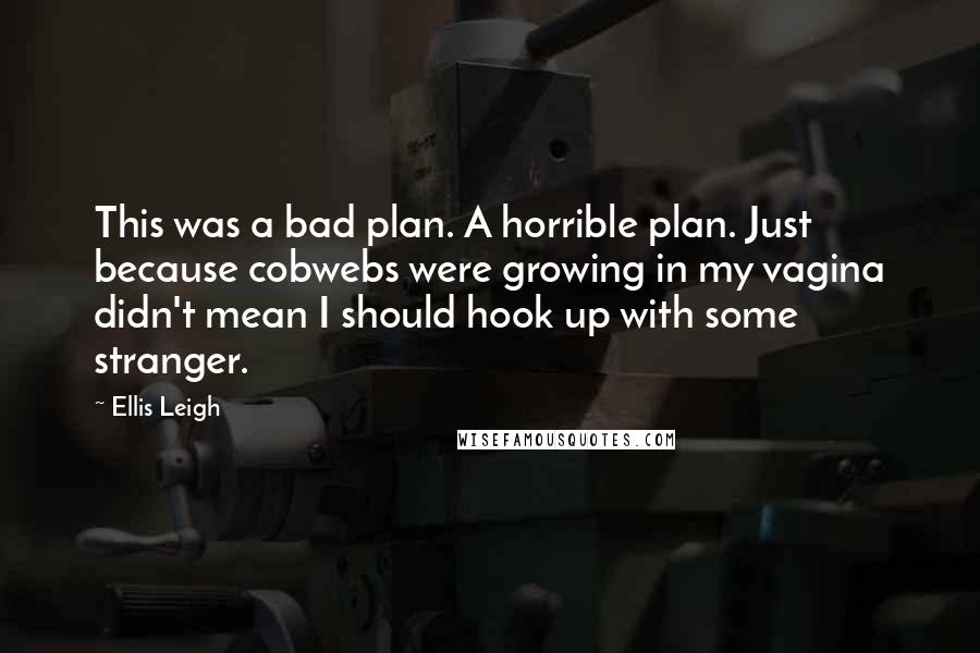 Ellis Leigh Quotes: This was a bad plan. A horrible plan. Just because cobwebs were growing in my vagina didn't mean I should hook up with some stranger.