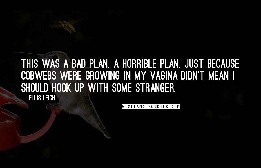 Ellis Leigh Quotes: This was a bad plan. A horrible plan. Just because cobwebs were growing in my vagina didn't mean I should hook up with some stranger.