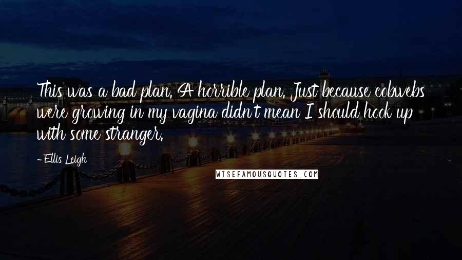 Ellis Leigh Quotes: This was a bad plan. A horrible plan. Just because cobwebs were growing in my vagina didn't mean I should hook up with some stranger.