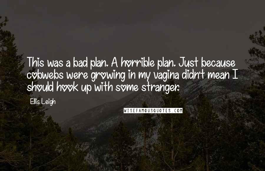 Ellis Leigh Quotes: This was a bad plan. A horrible plan. Just because cobwebs were growing in my vagina didn't mean I should hook up with some stranger.