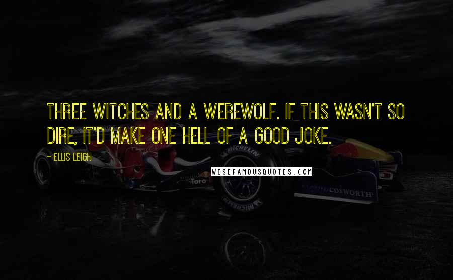 Ellis Leigh Quotes: Three witches and a werewolf. If this wasn't so dire, it'd make one hell of a good joke.