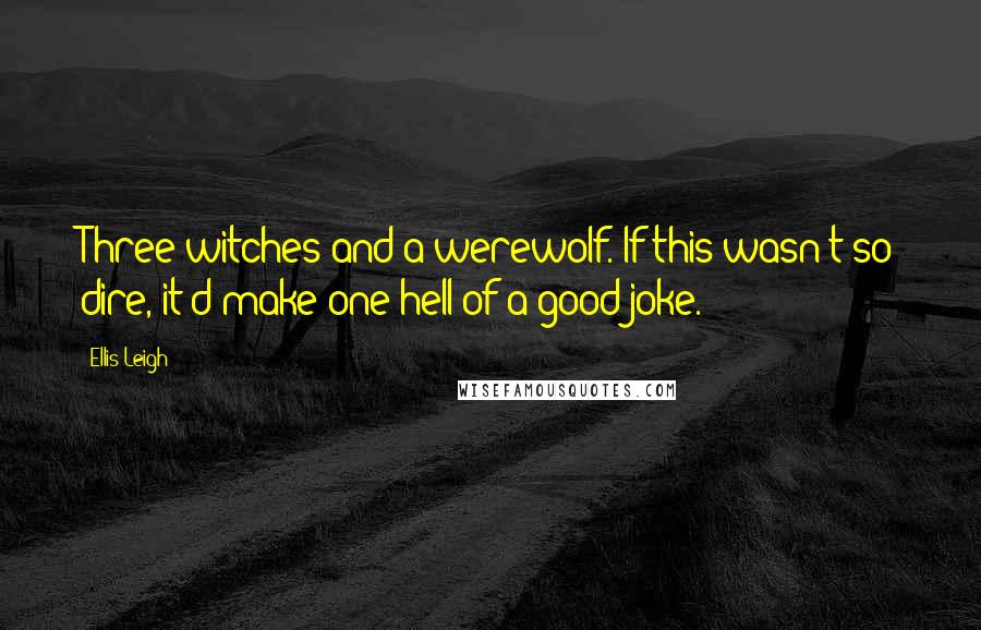 Ellis Leigh Quotes: Three witches and a werewolf. If this wasn't so dire, it'd make one hell of a good joke.