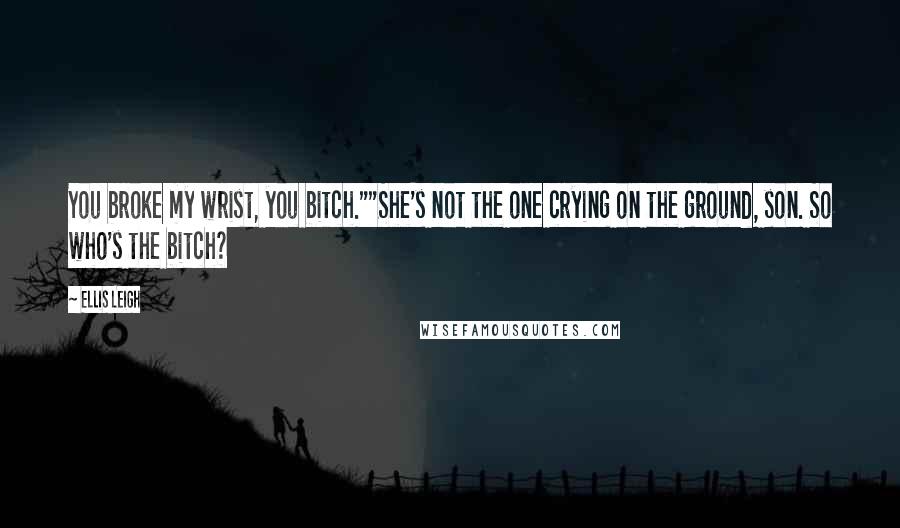 Ellis Leigh Quotes: You broke my wrist, you bitch.""She's not the one crying on the ground, son. So who's the bitch?