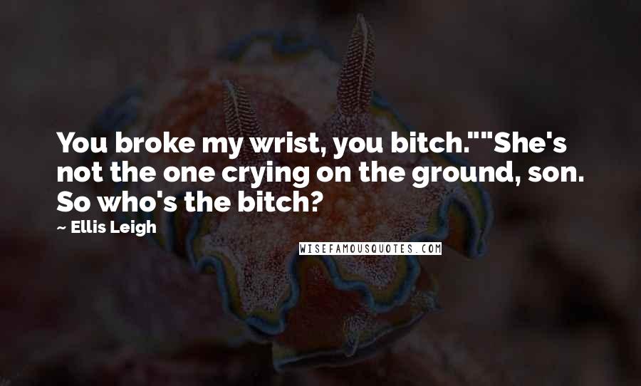 Ellis Leigh Quotes: You broke my wrist, you bitch.""She's not the one crying on the ground, son. So who's the bitch?