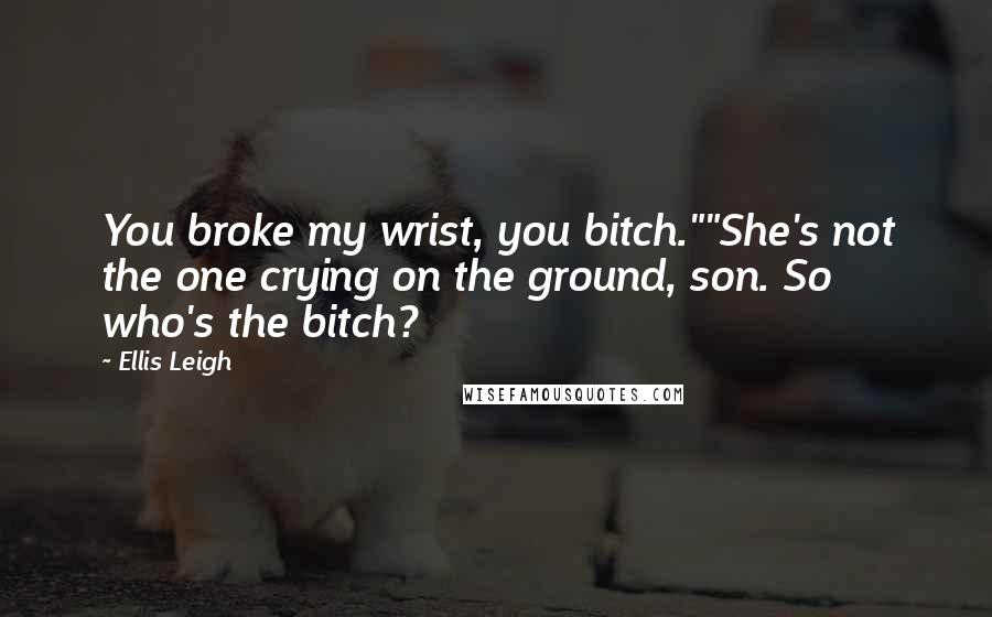 Ellis Leigh Quotes: You broke my wrist, you bitch.""She's not the one crying on the ground, son. So who's the bitch?