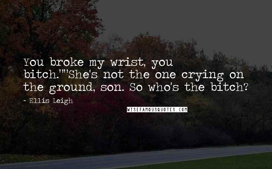 Ellis Leigh Quotes: You broke my wrist, you bitch.""She's not the one crying on the ground, son. So who's the bitch?