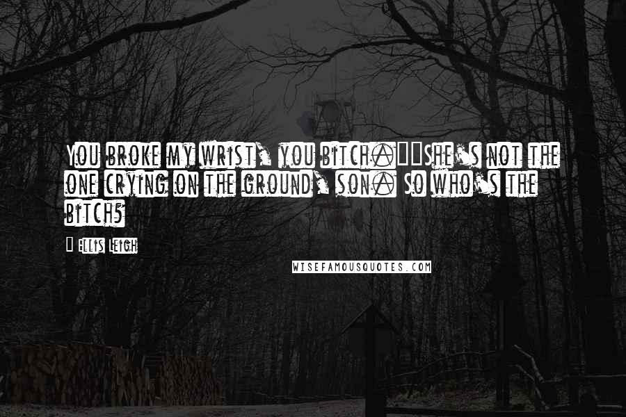 Ellis Leigh Quotes: You broke my wrist, you bitch.""She's not the one crying on the ground, son. So who's the bitch?