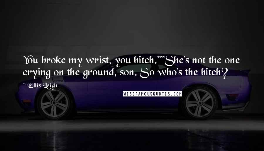 Ellis Leigh Quotes: You broke my wrist, you bitch.""She's not the one crying on the ground, son. So who's the bitch?