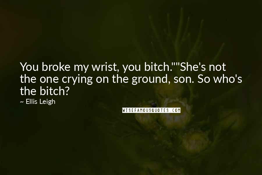 Ellis Leigh Quotes: You broke my wrist, you bitch.""She's not the one crying on the ground, son. So who's the bitch?