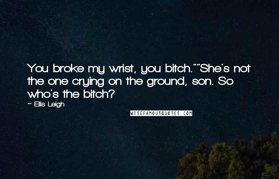 Ellis Leigh Quotes: You broke my wrist, you bitch.""She's not the one crying on the ground, son. So who's the bitch?