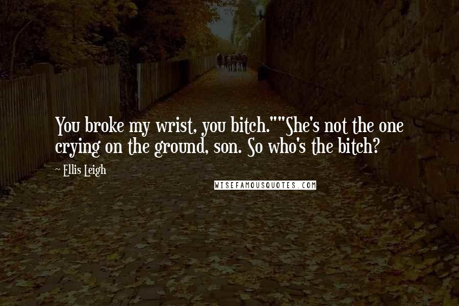 Ellis Leigh Quotes: You broke my wrist, you bitch.""She's not the one crying on the ground, son. So who's the bitch?