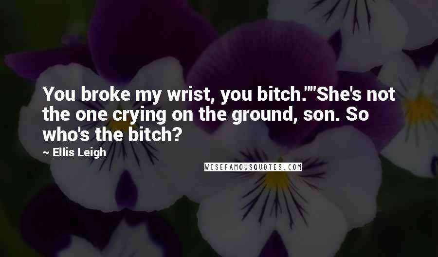 Ellis Leigh Quotes: You broke my wrist, you bitch.""She's not the one crying on the ground, son. So who's the bitch?