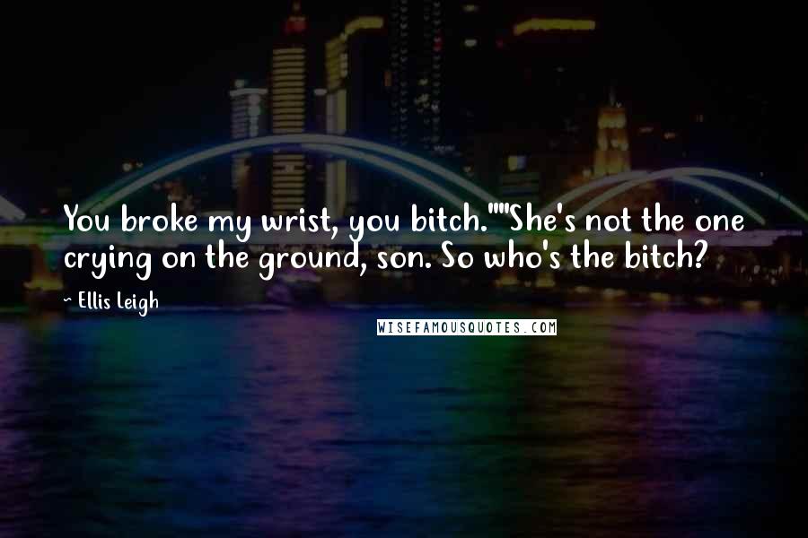 Ellis Leigh Quotes: You broke my wrist, you bitch.""She's not the one crying on the ground, son. So who's the bitch?