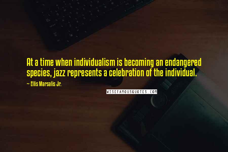 Ellis Marsalis Jr. Quotes: At a time when individualism is becoming an endangered species, jazz represents a celebration of the individual.