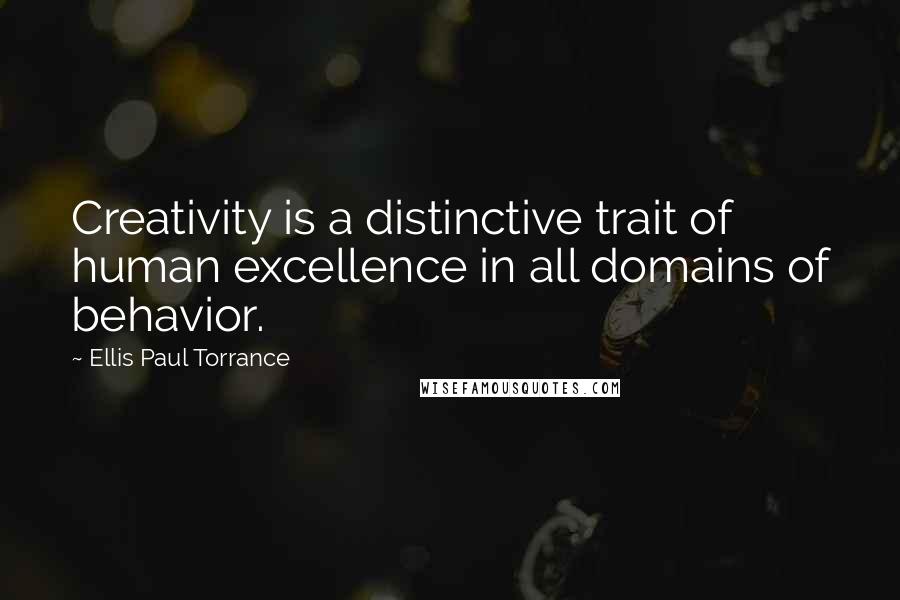 Ellis Paul Torrance Quotes: Creativity is a distinctive trait of human excellence in all domains of behavior.