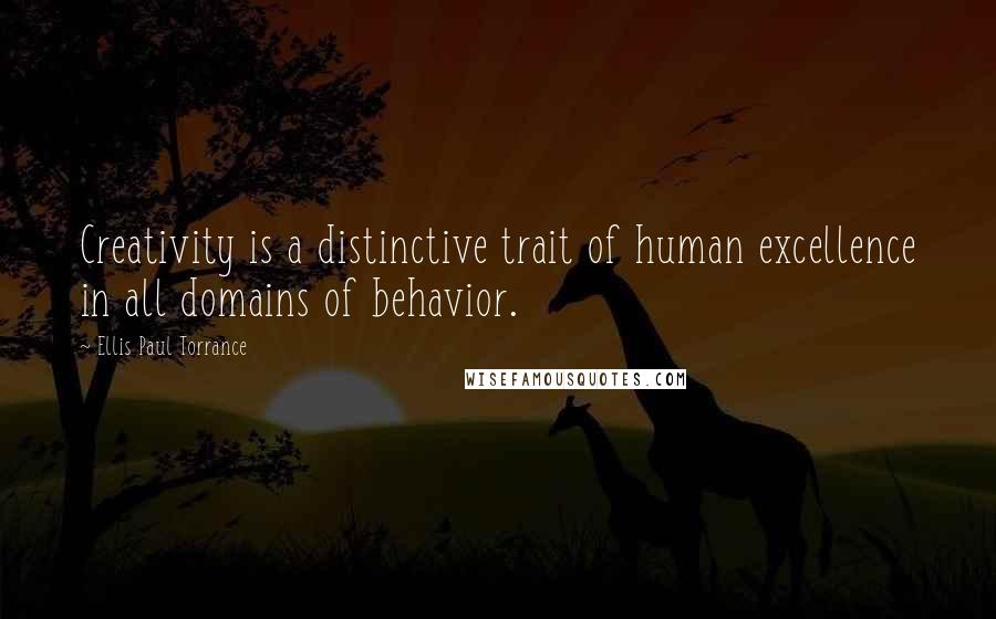 Ellis Paul Torrance Quotes: Creativity is a distinctive trait of human excellence in all domains of behavior.