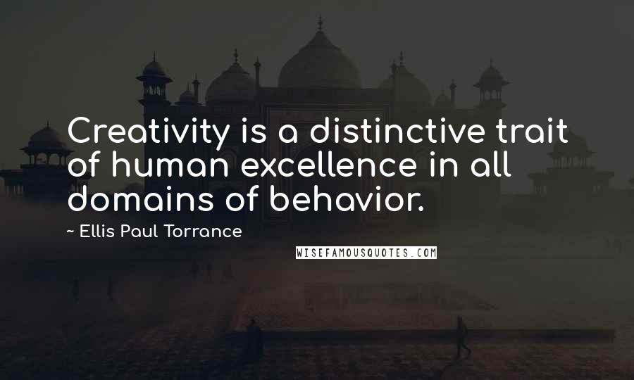 Ellis Paul Torrance Quotes: Creativity is a distinctive trait of human excellence in all domains of behavior.