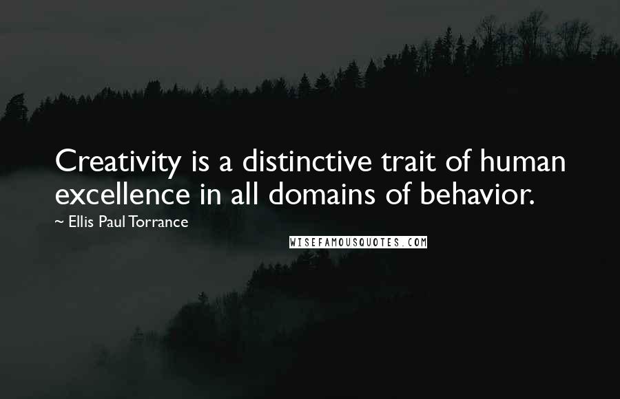 Ellis Paul Torrance Quotes: Creativity is a distinctive trait of human excellence in all domains of behavior.