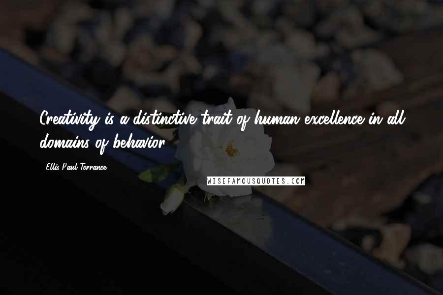 Ellis Paul Torrance Quotes: Creativity is a distinctive trait of human excellence in all domains of behavior.